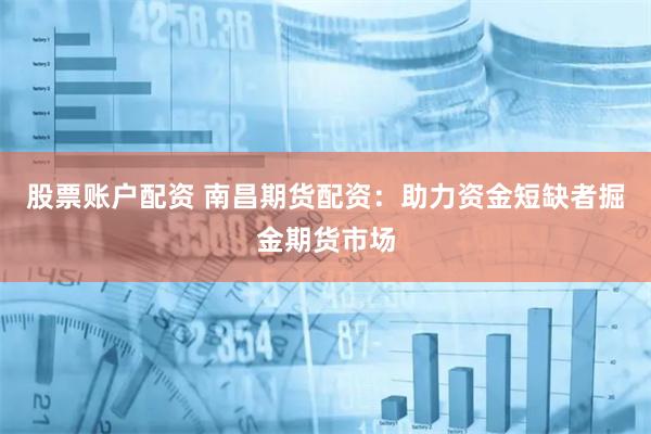 股票账户配资 南昌期货配资：助力资金短缺者掘金期货市场