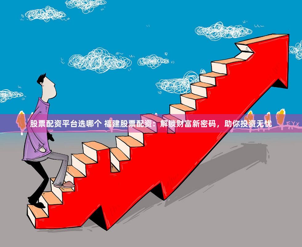 股票配资平台选哪个 福建股票配资：解锁财富新密码，助你投资无忧