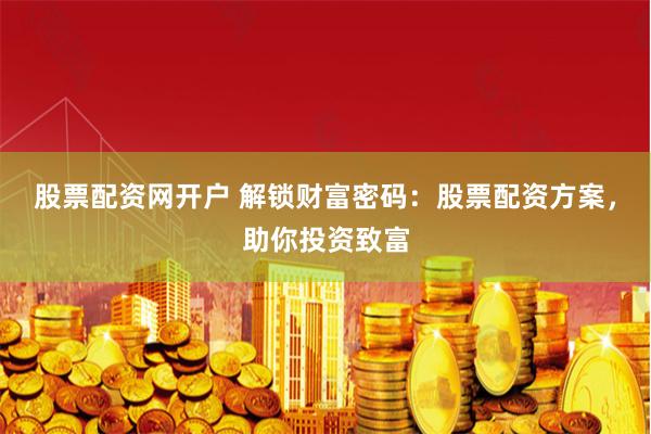 股票配资网开户 解锁财富密码：股票配资方案，助你投资致富