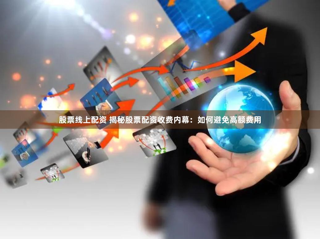 股票线上配资 揭秘股票配资收费内幕：如何避免高额费用