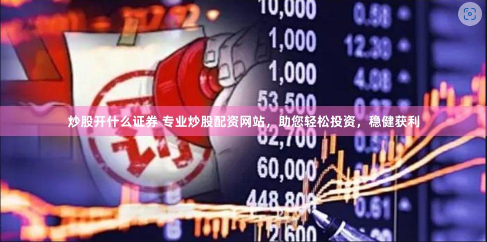 炒股开什么证券 专业炒股配资网站，助您轻松投资，稳健获利