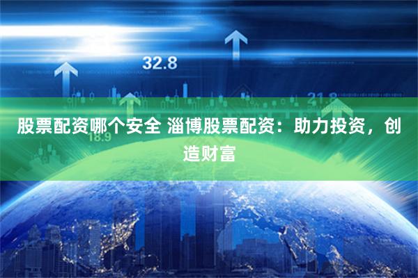 股票配资哪个安全 淄博股票配资：助力投资，创造财富