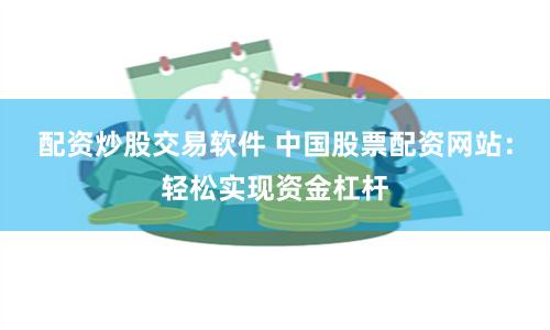 配资炒股交易软件 中国股票配资网站：轻松实现资金杠杆