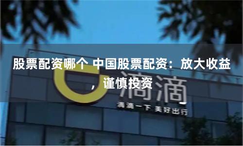 股票配资哪个 中国股票配资：放大收益，谨慎投资
