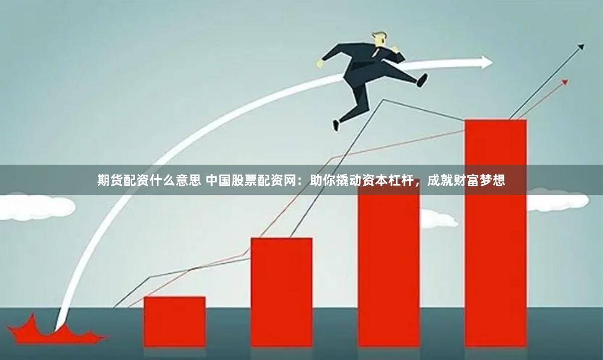 期货配资什么意思 中国股票配资网：助你撬动资本杠杆，成就财富梦想