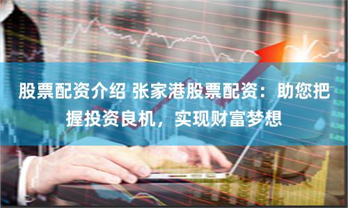 股票配资介绍 张家港股票配资：助您把握投资良机，实现财富梦想