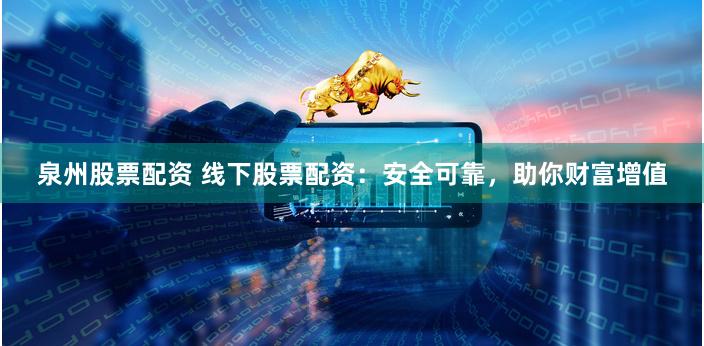 泉州股票配资 线下股票配资：安全可靠，助你财富增值