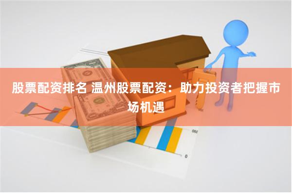 股票配资排名 温州股票配资：助力投资者把握市场机遇