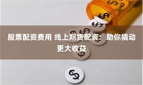 股票配资费用 线上期货配资：助你撬动更大收益