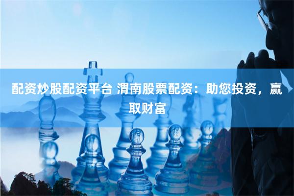 配资炒股配资平台 渭南股票配资：助您投资，赢取财富