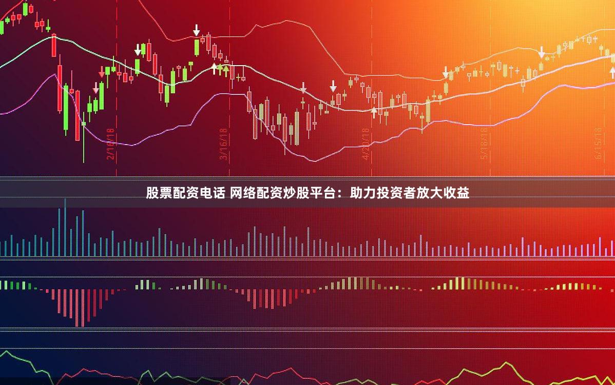 股票配资电话 网络配资炒股平台：助力投资者放大收益