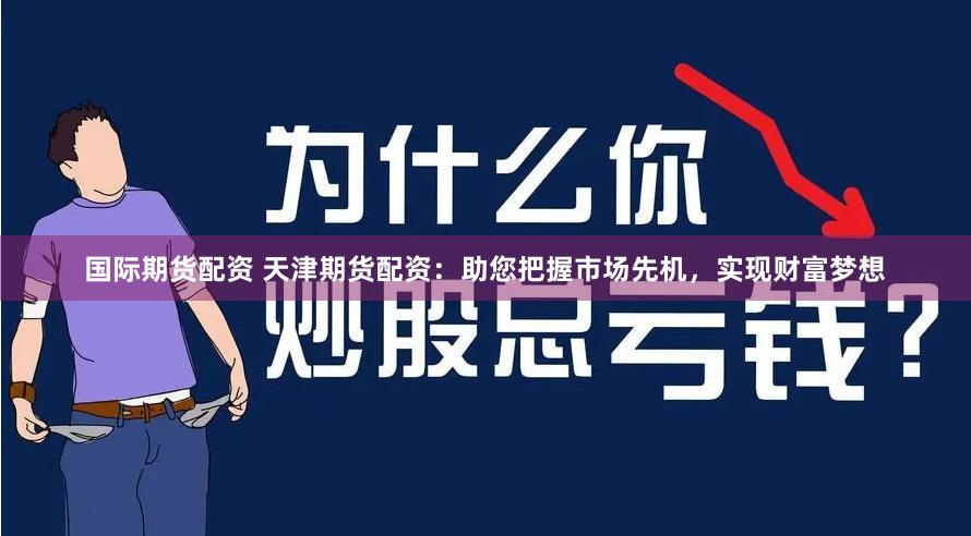 国际期货配资 天津期货配资：助您把握市场先机，实现财富梦想