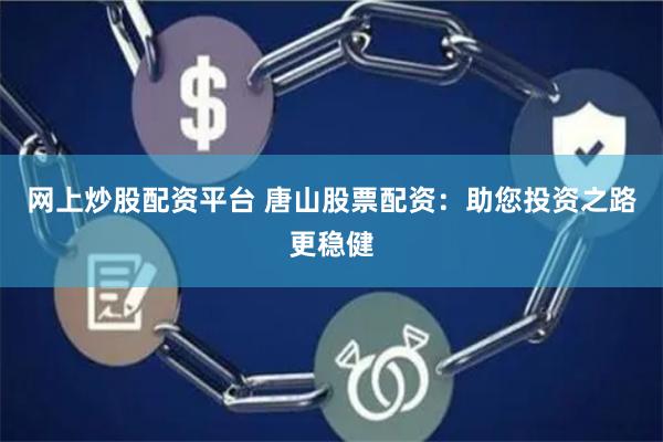 网上炒股配资平台 唐山股票配资：助您投资之路更稳健