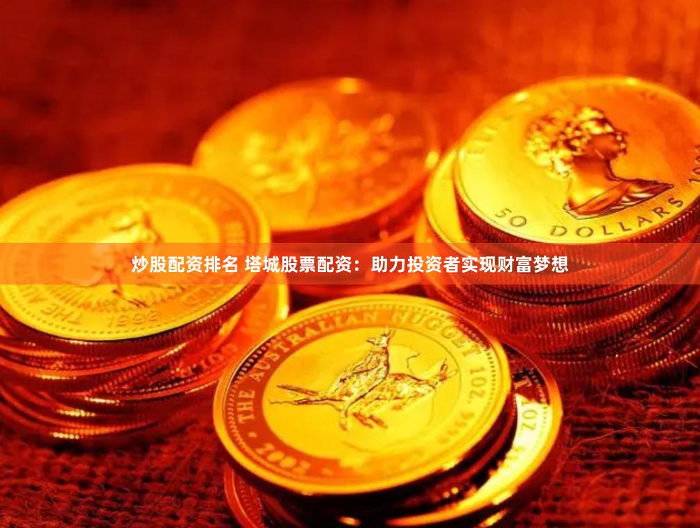 炒股配资排名 塔城股票配资：助力投资者实现财富梦想