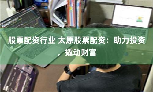股票配资行业 太原股票配资：助力投资，撬动财富