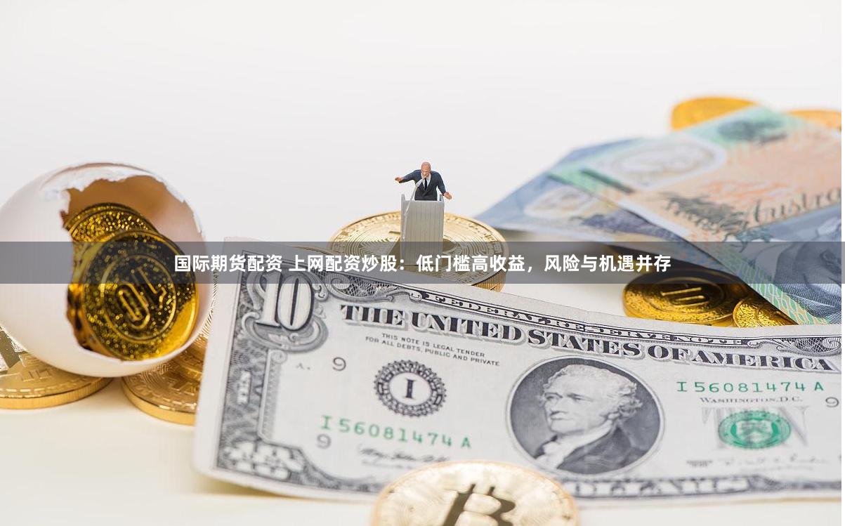 国际期货配资 上网配资炒股：低门槛高收益，风险与机遇并存