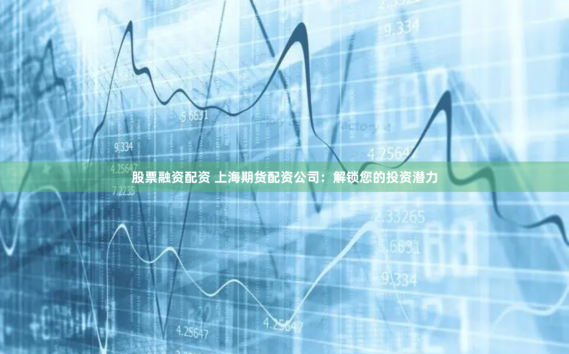 股票融资配资 上海期货配资公司：解锁您的投资潜力