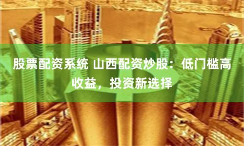 股票配资系统 山西配资炒股：低门槛高收益，投资新选择