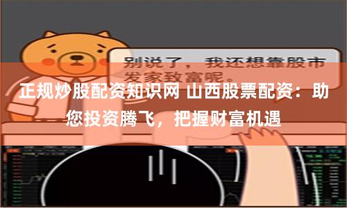 正规炒股配资知识网 山西股票配资：助您投资腾飞，把握财富机遇
