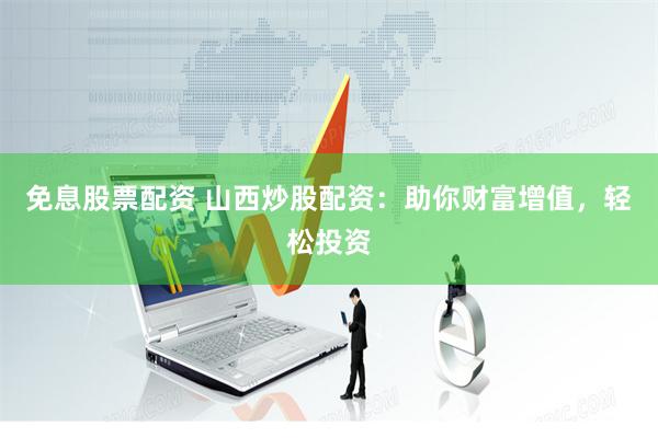 免息股票配资 山西炒股配资：助你财富增值，轻松投资