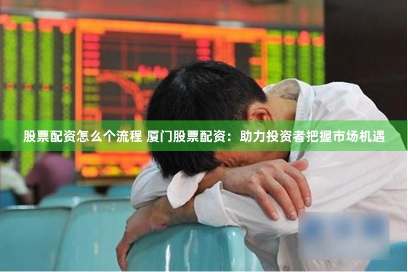 股票配资怎么个流程 厦门股票配资：助力投资者把握市场机遇