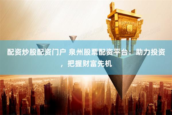 配资炒股配资门户 泉州股票配资平台：助力投资，把握财富先机