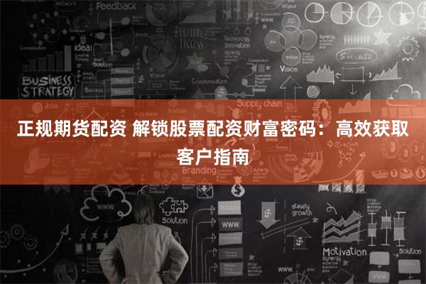 正规期货配资 解锁股票配资财富密码：高效获取客户指南