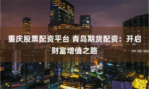 重庆股票配资平台 青岛期货配资：开启财富增值之路