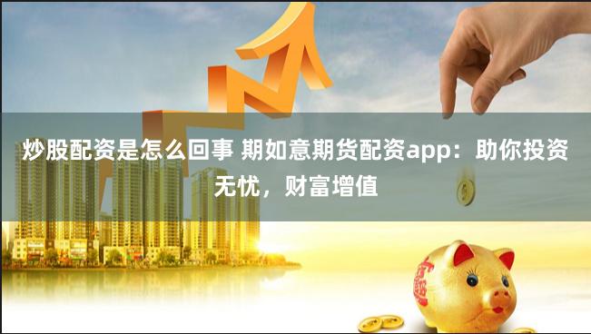 炒股配资是怎么回事 期如意期货配资app：助你投资无忧，财富增值