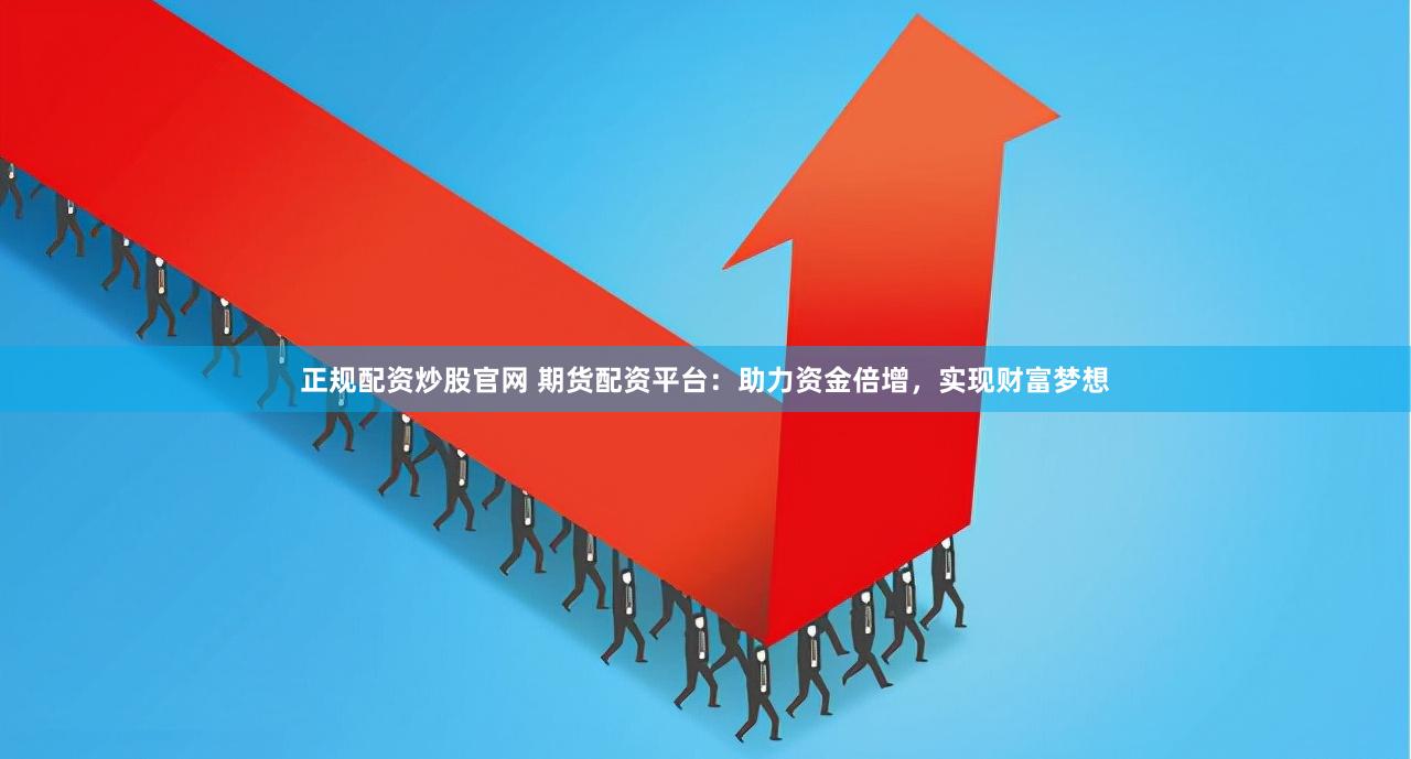 正规配资炒股官网 期货配资平台：助力资金倍增，实现财富梦想