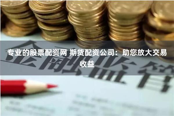 专业的股票配资网 期货配资公司：助您放大交易收益