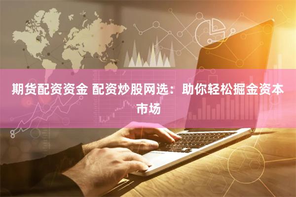 期货配资资金 配资炒股网选：助你轻松掘金资本市场