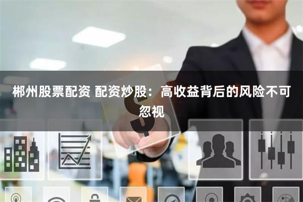 郴州股票配资 配资炒股：高收益背后的风险不可忽视