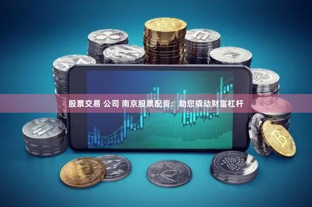 股票交易 公司 南京股票配资：助您撬动财富杠杆