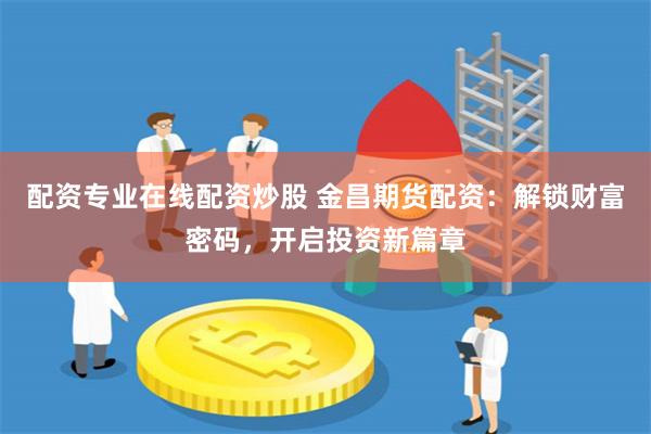 配资专业在线配资炒股 金昌期货配资：解锁财富密码，开启投资新篇章