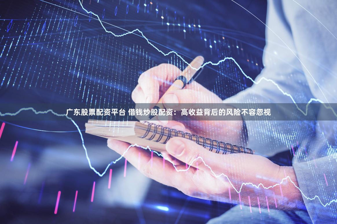 广东股票配资平台 借钱炒股配资：高收益背后的风险不容忽视