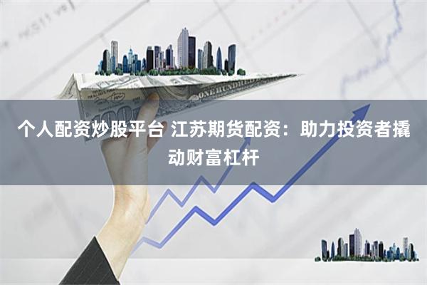 个人配资炒股平台 江苏期货配资：助力投资者撬动财富杠杆