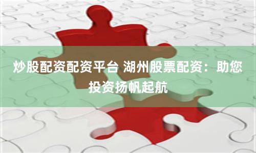 炒股配资配资平台 湖州股票配资：助您投资扬帆起航