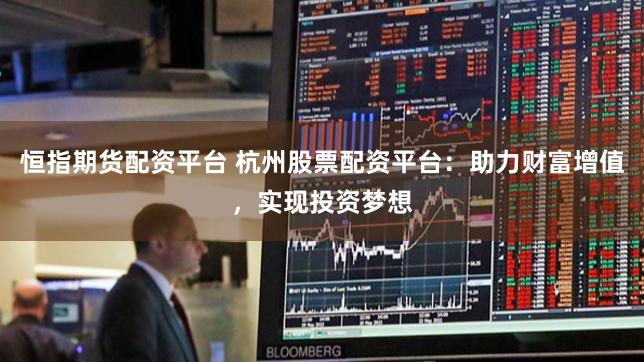 恒指期货配资平台 杭州股票配资平台：助力财富增值，实现投资梦想