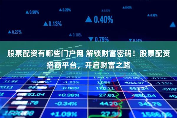 股票配资有哪些门户网 解锁财富密码！股票配资招商平台，开启财富之路