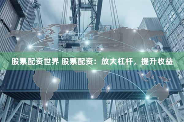 股票配资世界 股票配资：放大杠杆，提升收益