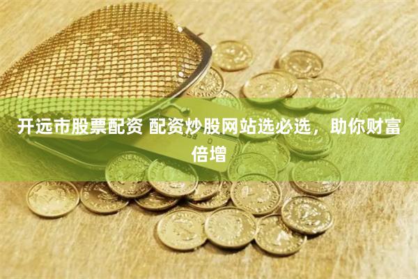 开远市股票配资 配资炒股网站选必选，助你财富倍增