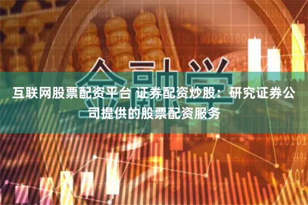 互联网股票配资平台 证券配资炒股：研究证券公司提供的股票配资服务
