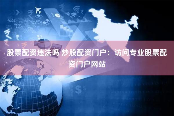 股票配资违法吗 炒股配资门户：访问专业股票配资门户网站