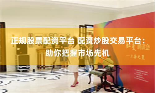 正规股票配资平台 配资炒股交易平台：助你把握市场先机