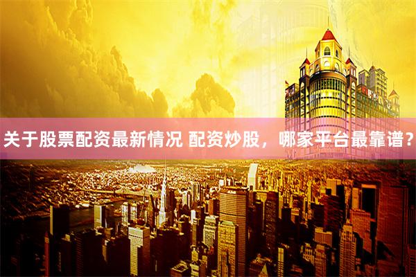 关于股票配资最新情况 配资炒股，哪家平台最靠谱？