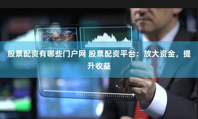 股票配资有哪些门户网 股票配资平台：放大资金，提升收益