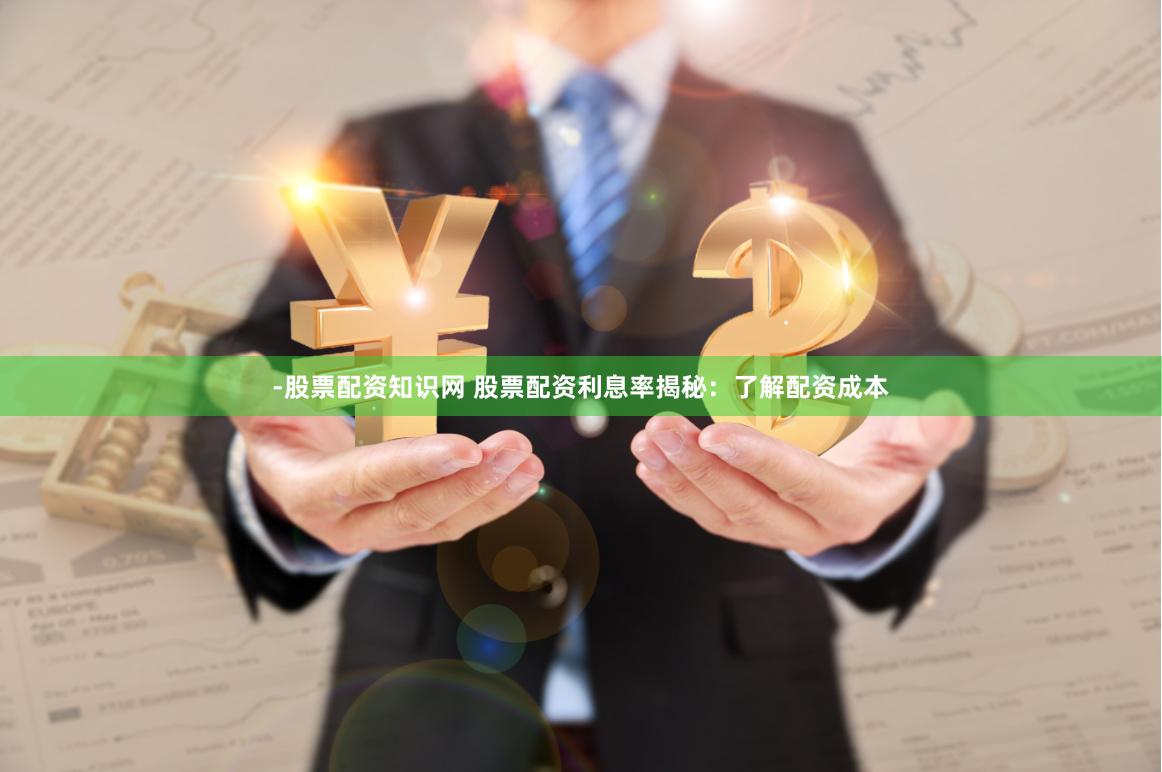 -股票配资知识网 股票配资利息率揭秘：了解配资成本