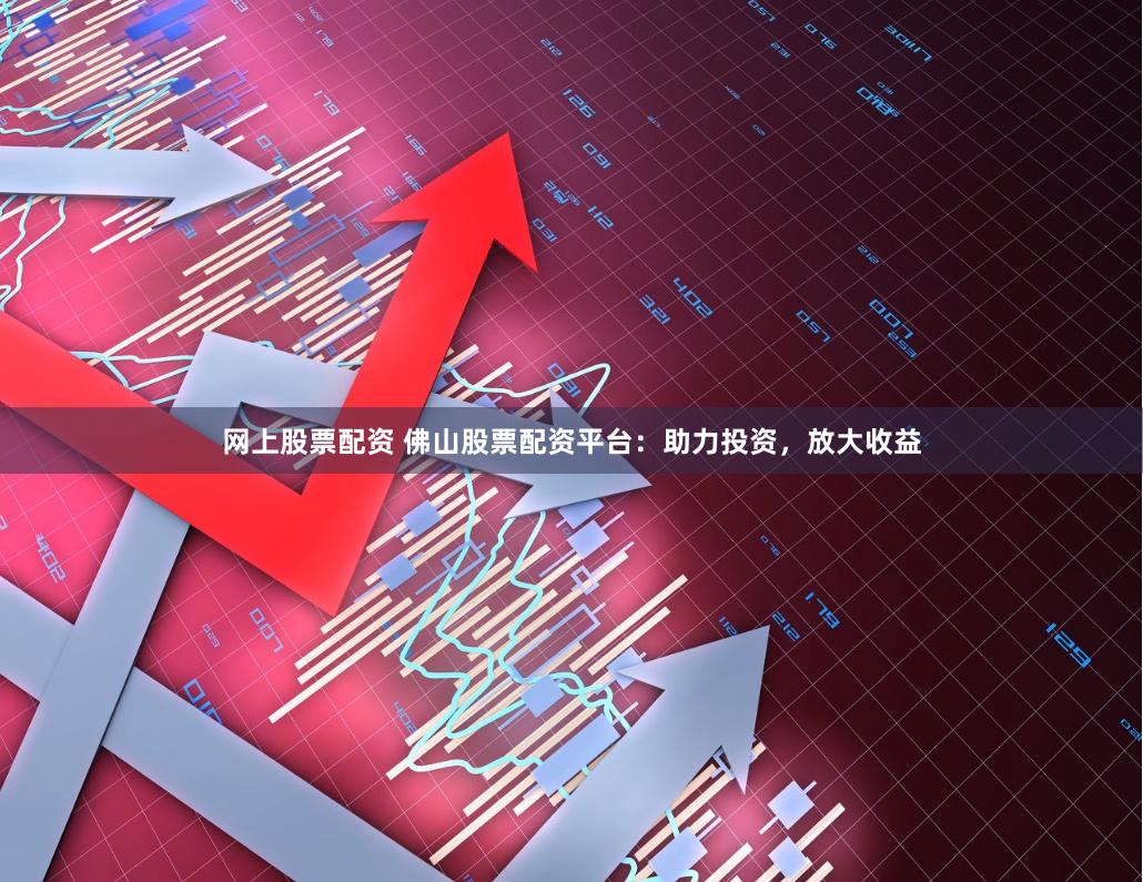 网上股票配资 佛山股票配资平台：助力投资，放大收益