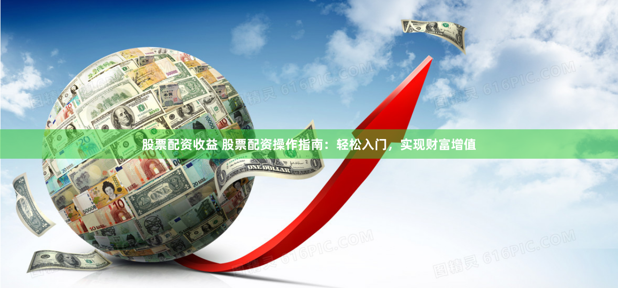 股票配资收益 股票配资操作指南：轻松入门，实现财富增值